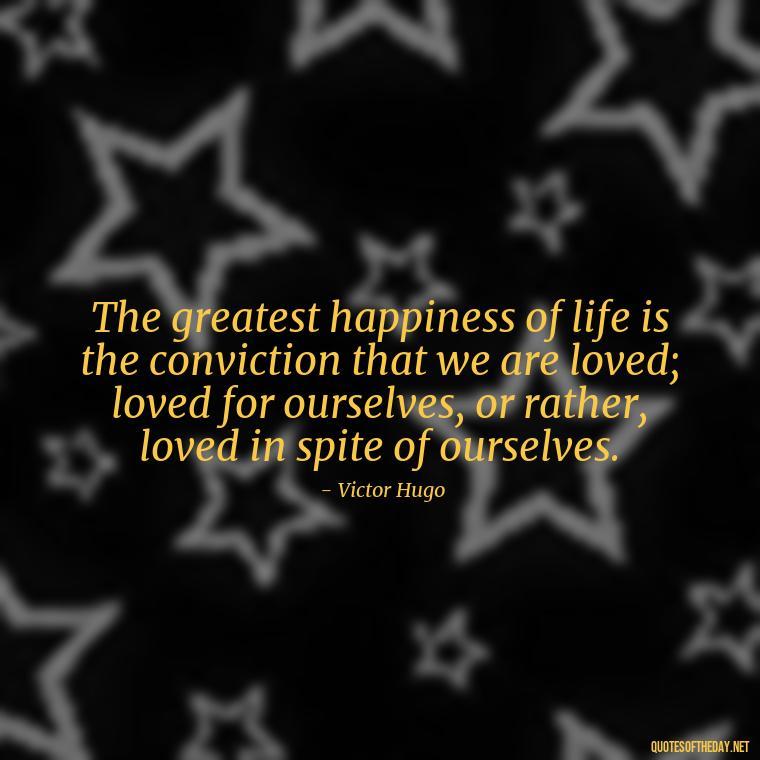 The greatest happiness of life is the conviction that we are loved; loved for ourselves, or rather, loved in spite of ourselves. - Magical Love Quotes