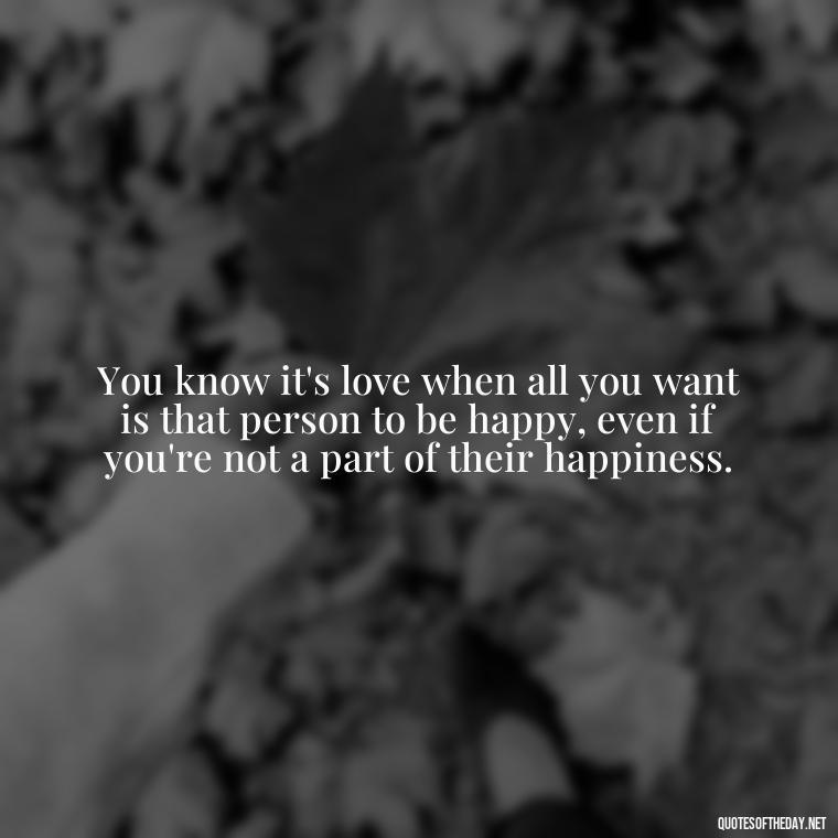 You know it's love when all you want is that person to be happy, even if you're not a part of their happiness. - I Love You For Her Quotes