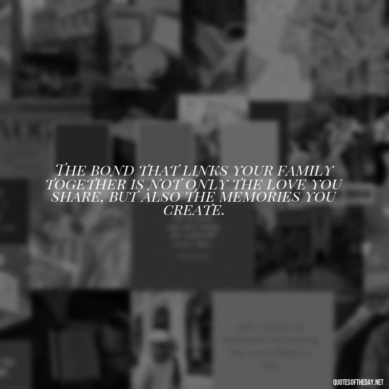 The bond that links your family together is not only the love you share, but also the memories you create. - Love You Family Quotes