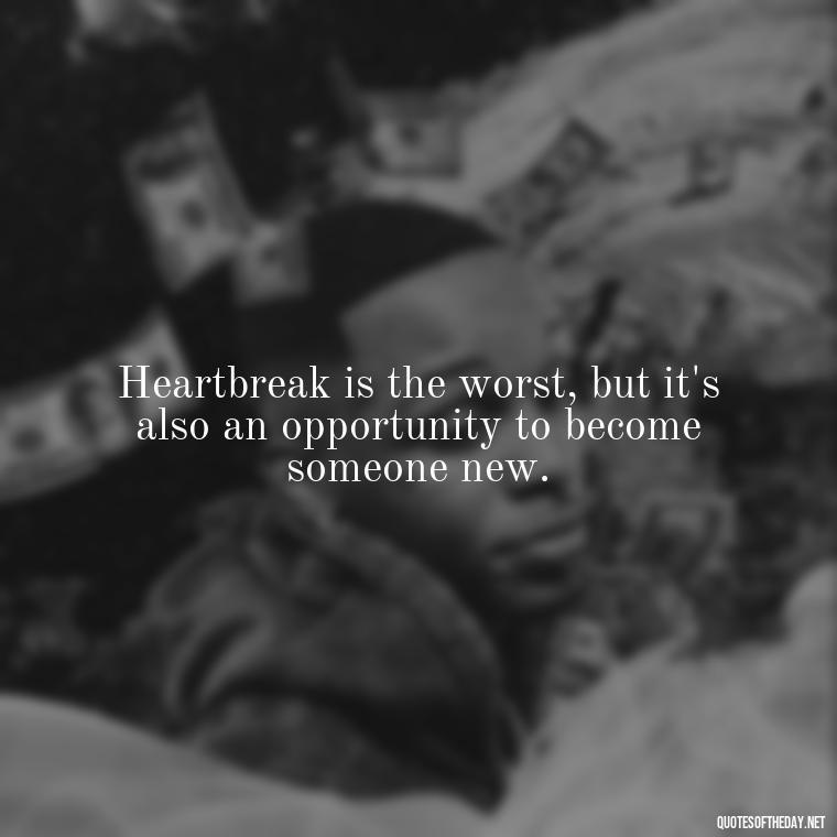 Heartbreak is the worst, but it's also an opportunity to become someone new. - Short Breakup Quotes