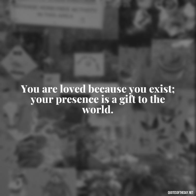 You are loved because you exist; your presence is a gift to the world. - Good Short Quotes About Love