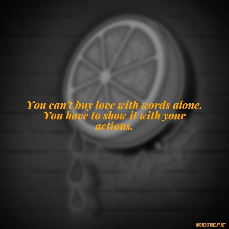 You can't buy love with words alone. You have to show it with your actions. - Do You Really Love Me Quotes