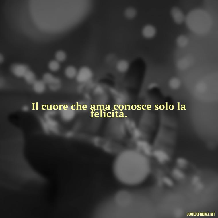 Il cuore che ama conosce solo la felicità. - Italian Love Quotes In Italian