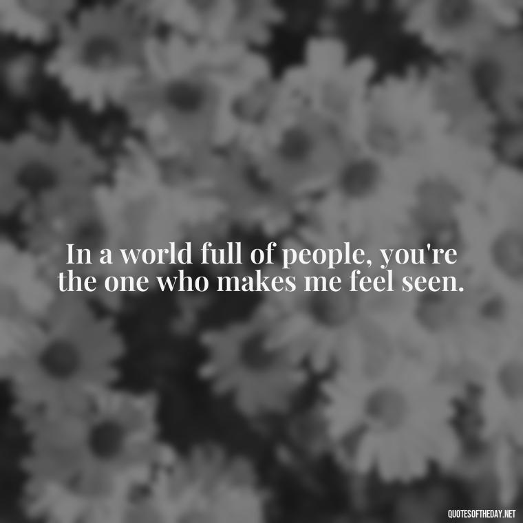 In a world full of people, you're the one who makes me feel seen. - Short Motivational Quotes For Husband