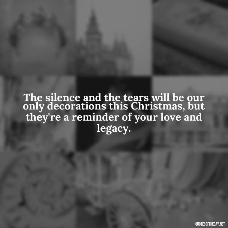 The silence and the tears will be our only decorations this Christmas, but they're a reminder of your love and legacy. - Missing A Loved One On Christmas Quotes