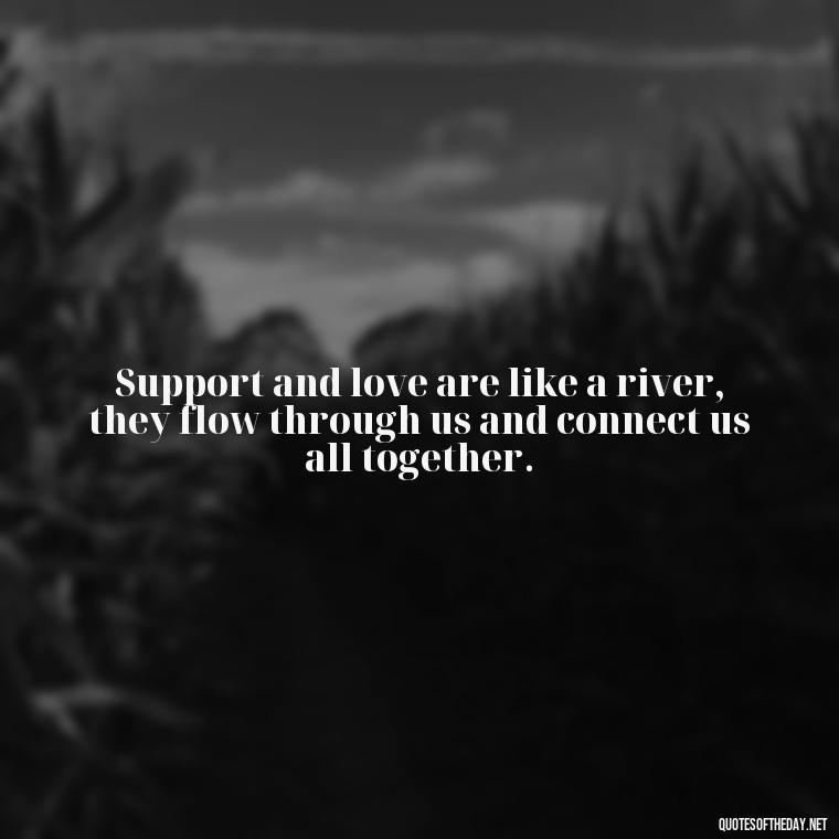 Support and love are like a river, they flow through us and connect us all together. - Quotes About Support And Love