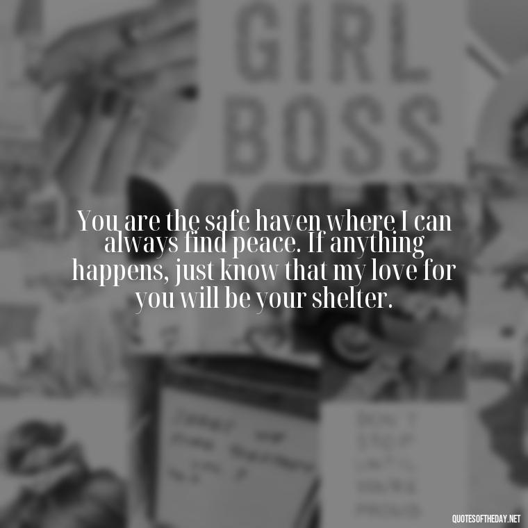 You are the safe haven where I can always find peace. If anything happens, just know that my love for you will be your shelter. - If Anything Happens I Love You Quotes