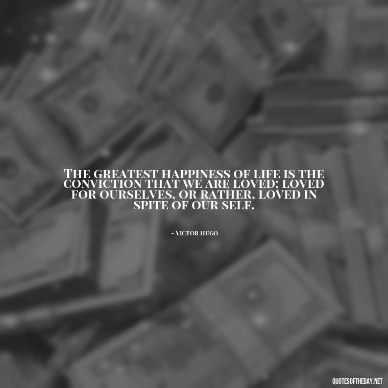 The greatest happiness of life is the conviction that we are loved; loved for ourselves, or rather, loved in spite of our self. - Love Is Not Jealous Bible Quote