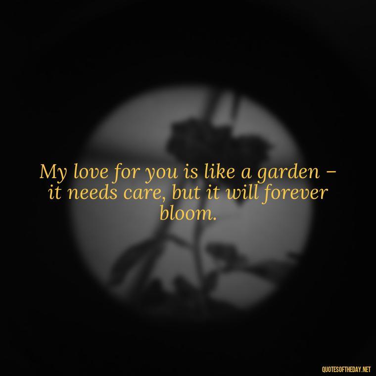 My love for you is like a garden – it needs care, but it will forever bloom. - Love You The Way You Are Quotes