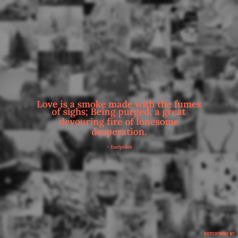 Love is a smoke made with the fumes of sighs; Being purged, a great devouring fire of lonesome desperation. - Greek Mythology Quotes On Love