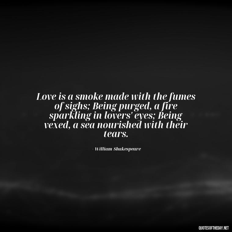 Love is a smoke made with the fumes of sighs; Being purged, a fire sparkling in lovers' eyes; Being vexed, a sea nourished with their tears. - Famous Quotes About Love By Famous People