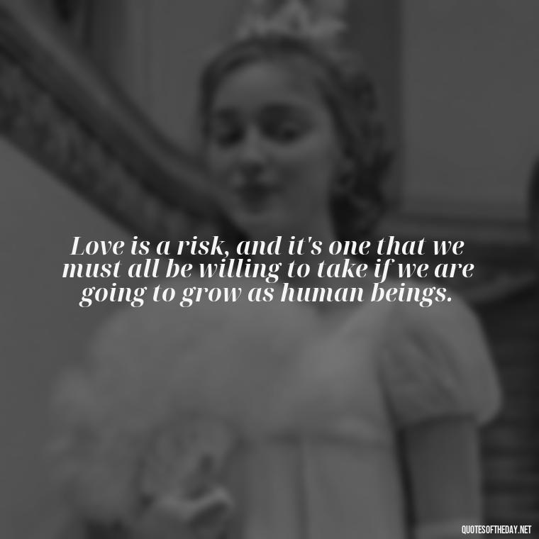 Love is a risk, and it's one that we must all be willing to take if we are going to grow as human beings. - Quotes About Taking Risks In Love