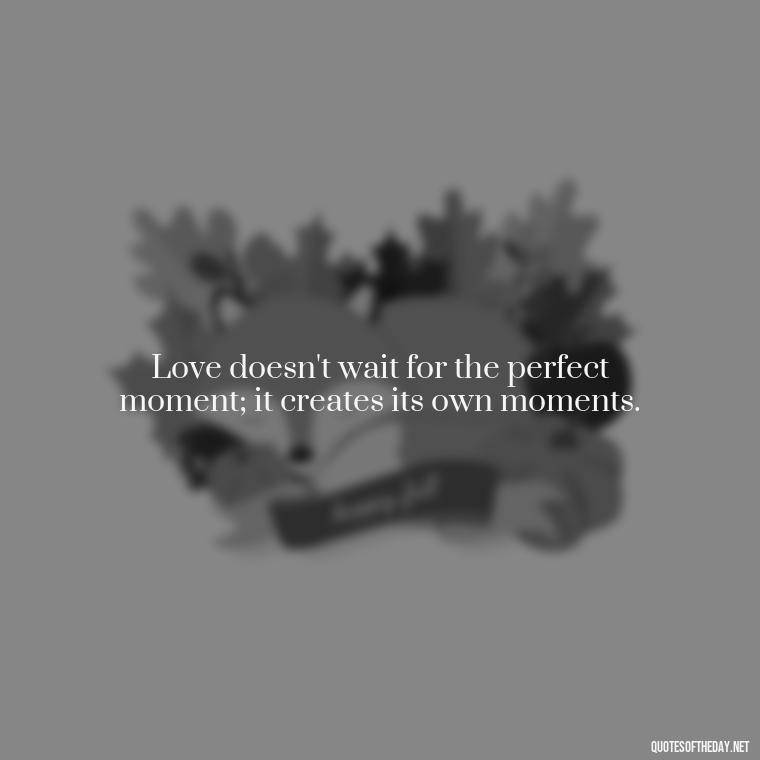 Love doesn't wait for the perfect moment; it creates its own moments. - Love Quotes For Breakups