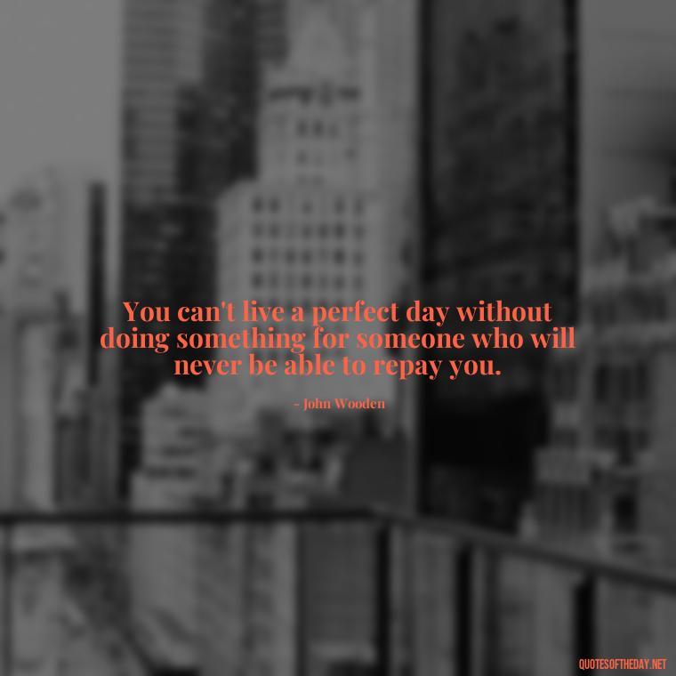 You can't live a perfect day without doing something for someone who will never be able to repay you. - Deep Short Move On Quotes