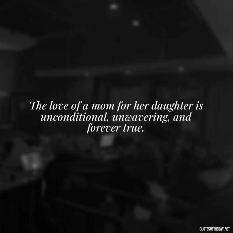 The love of a mom for her daughter is unconditional, unwavering, and forever true. - Daughter Quotes From Mom I Love You