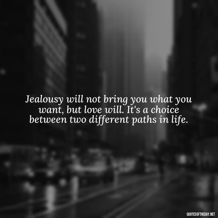 Jealousy will not bring you what you want, but love will. It's a choice between two different paths in life. - Jealous Quotes About Love