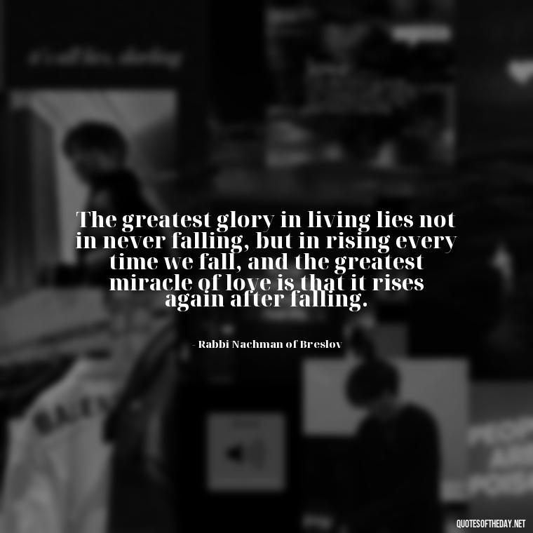 The greatest glory in living lies not in never falling, but in rising every time we fall, and the greatest miracle of love is that it rises again after falling. - Jewish Quotes On Love