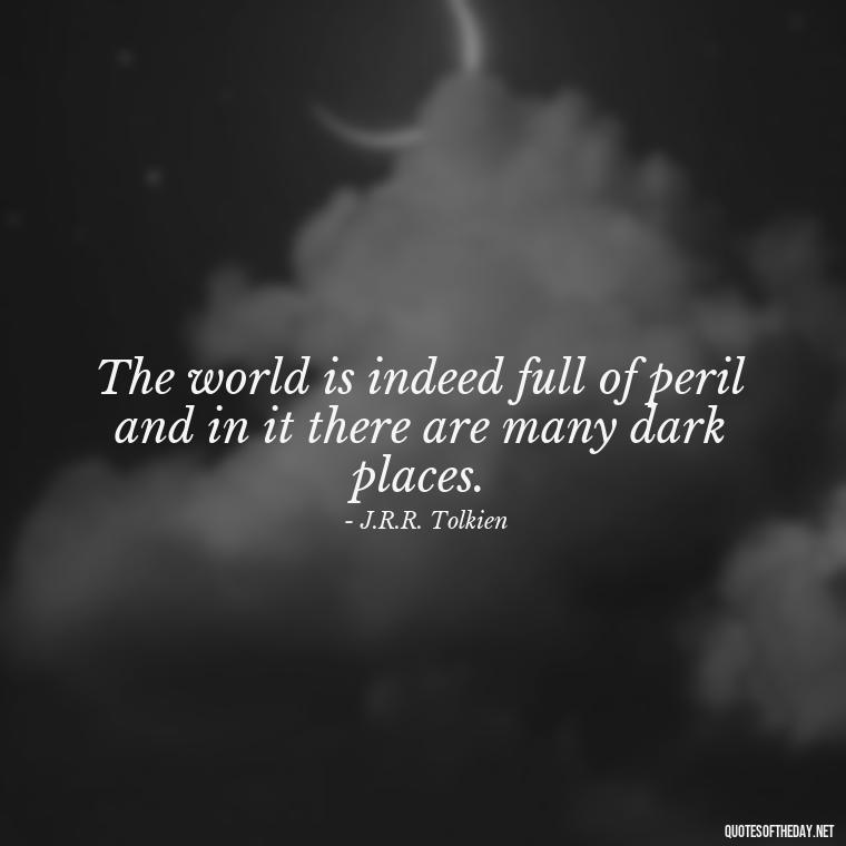 The world is indeed full of peril and in it there are many dark places. - J R R Tolkien Love Quotes