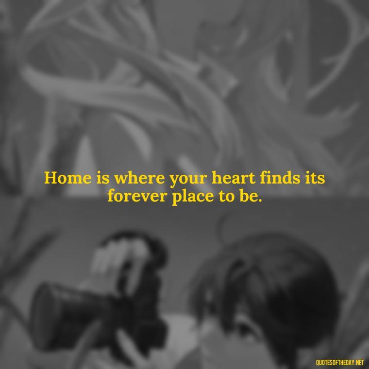 Home is where your heart finds its forever place to be. - Love Quotes About Home