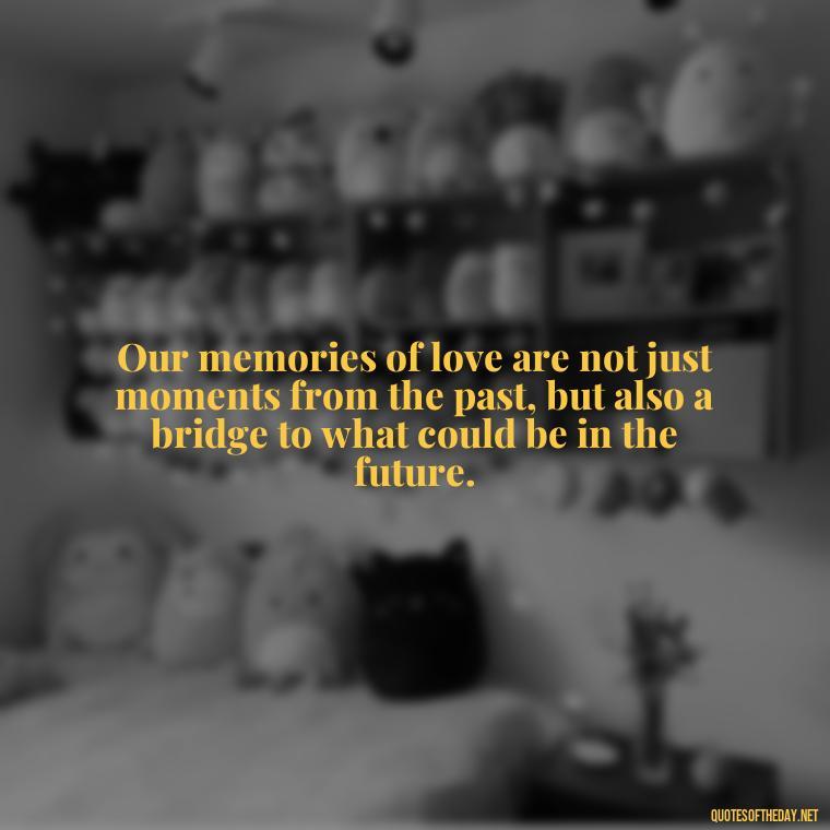 Our memories of love are not just moments from the past, but also a bridge to what could be in the future. - Love Quotes About The Past