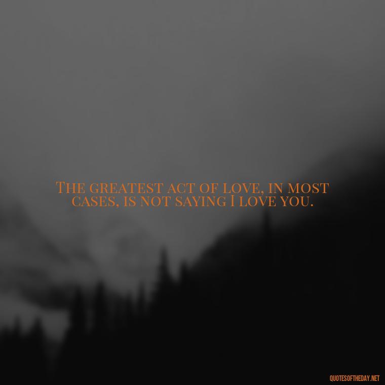 The greatest act of love, in most cases, is not saying I love you. - Lying About Love Quotes