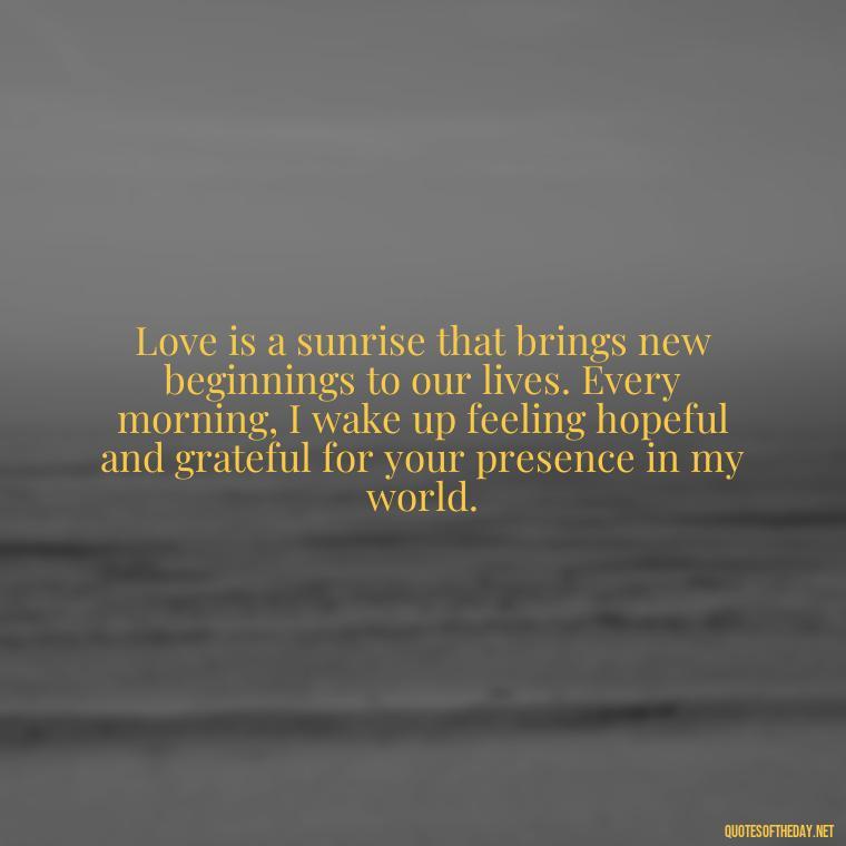 Love is a sunrise that brings new beginnings to our lives. Every morning, I wake up feeling hopeful and grateful for your presence in my world. - Love And Sun Quotes