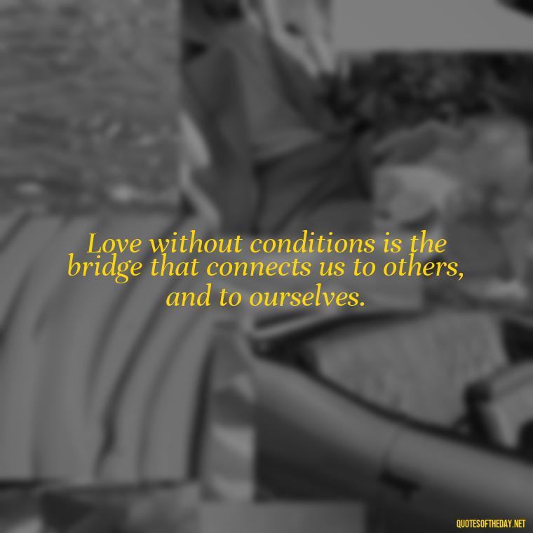 Love without conditions is the bridge that connects us to others, and to ourselves. - Quote About Unconditional Love