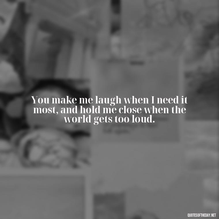 You make me laugh when I need it most, and hold me close when the world gets too loud. - Love Quotes To Men