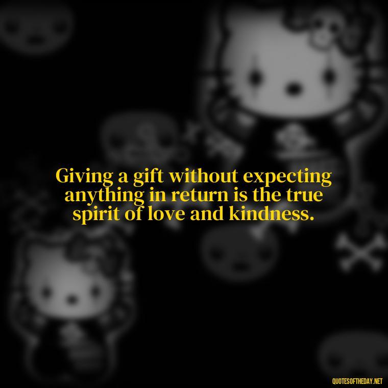 Giving a gift without expecting anything in return is the true spirit of love and kindness. - Gift With Love Quotes