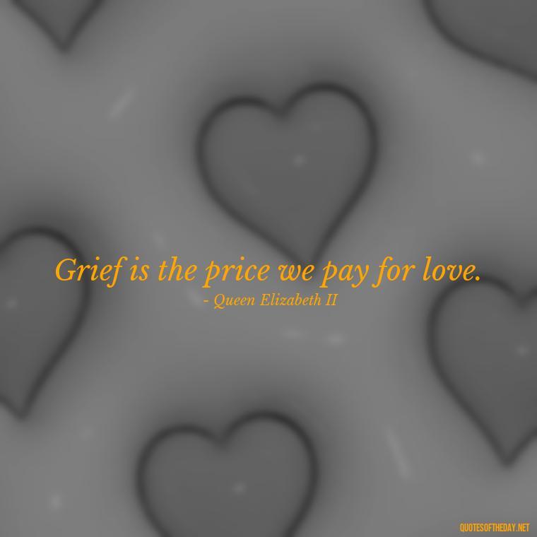 Grief is the price we pay for love. - Losing Loved Ones Quotes