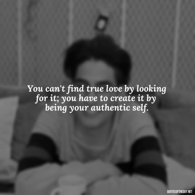 You can't find true love by looking for it; you have to create it by being your authentic self. - Falling In Love With Your Friend Quotes