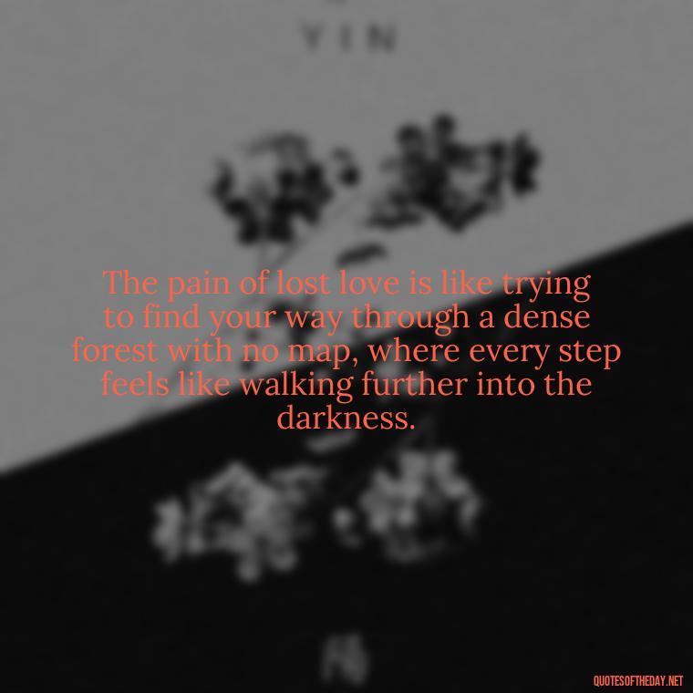 The pain of lost love is like trying to find your way through a dense forest with no map, where every step feels like walking further into the darkness. - Depressed Quotes About Love