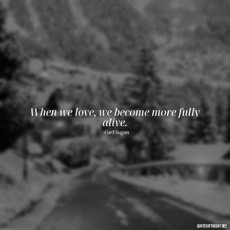 When we love, we become more fully alive. - Carl Sagan Quotes About Love