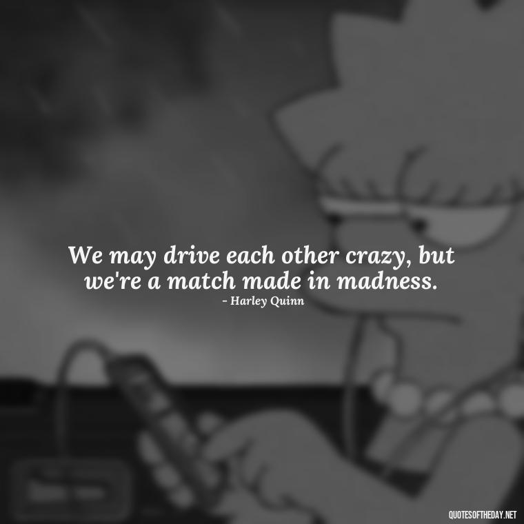 We may drive each other crazy, but we're a match made in madness. - Harley Quinn And Joker Quotes Love