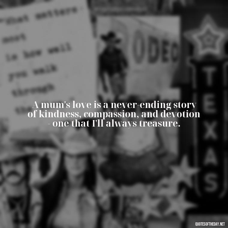 A mum's love is a never-ending story of kindness, compassion, and devotion - one that I'll always treasure. - Love My Mum Quotes