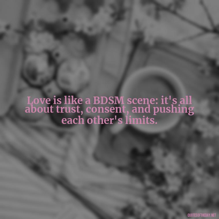 Love is like a BDSM scene: it's all about trust, consent, and pushing each other's limits. - Bdsm Love Quotes