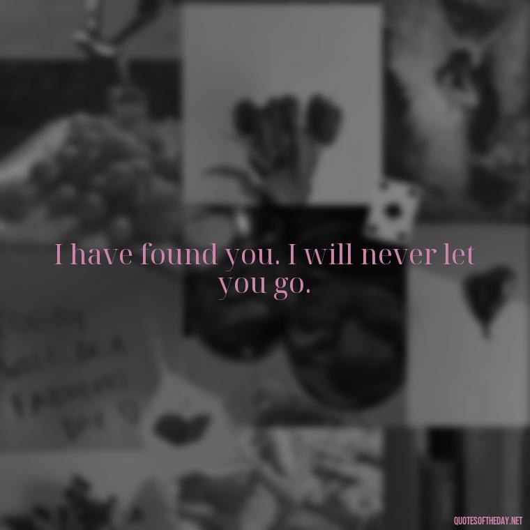 I have found you. I will never let you go. - Love And Like Quotes