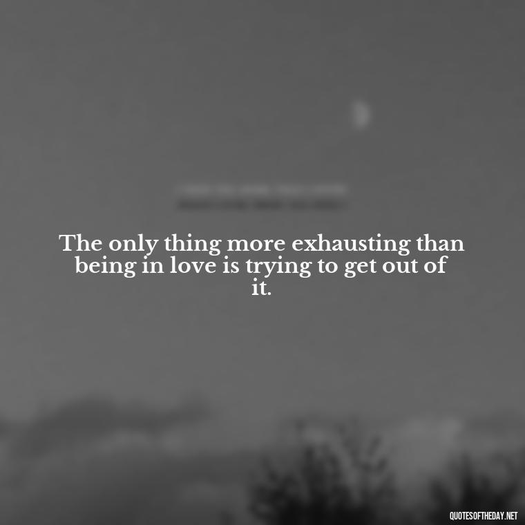 The only thing more exhausting than being in love is trying to get out of it. - Horrible Quotes About Love