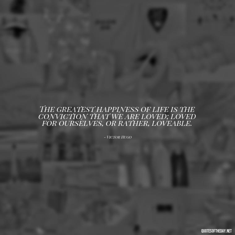 The greatest happiness of life is the conviction that we are loved; loved for ourselves, or rather, loveable. - Love Quotes From Famous Novels