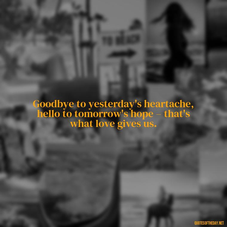 Goodbye to yesterday's heartache, hello to tomorrow's hope – that's what love gives us. - Love And Goodbye Quotes