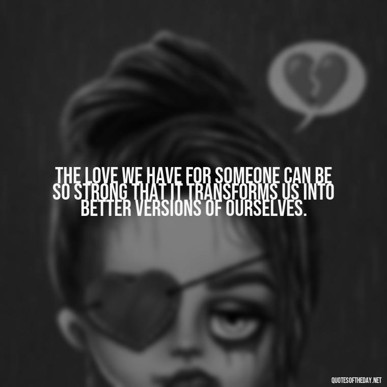 The love we have for someone can be so strong that it transforms us into better versions of ourselves. - Grief Is Love Quotes