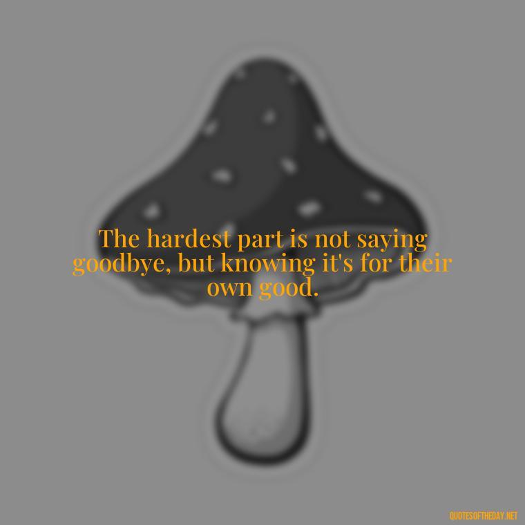 The hardest part is not saying goodbye, but knowing it's for their own good. - Letting Someone You Love Go Quotes