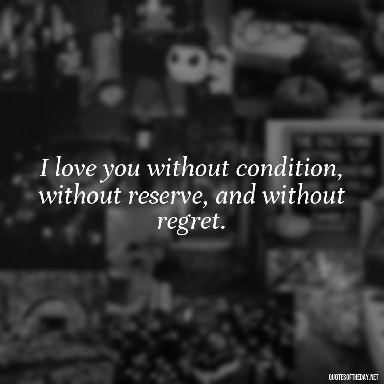 I love you without condition, without reserve, and without regret. - Amazing Love Quotes For Her