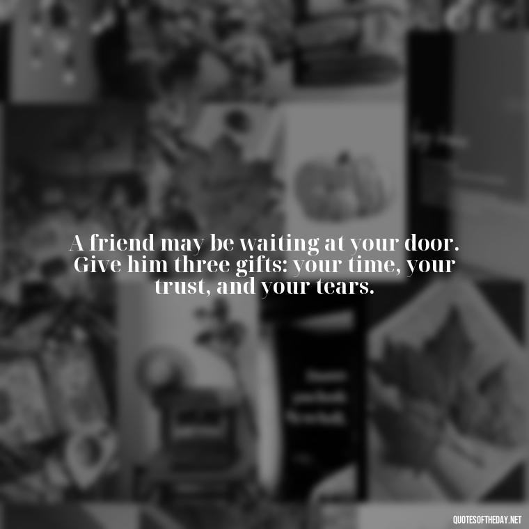 A friend may be waiting at your door. Give him three gifts: your time, your trust, and your tears. - Cute Short Friendship Quotes