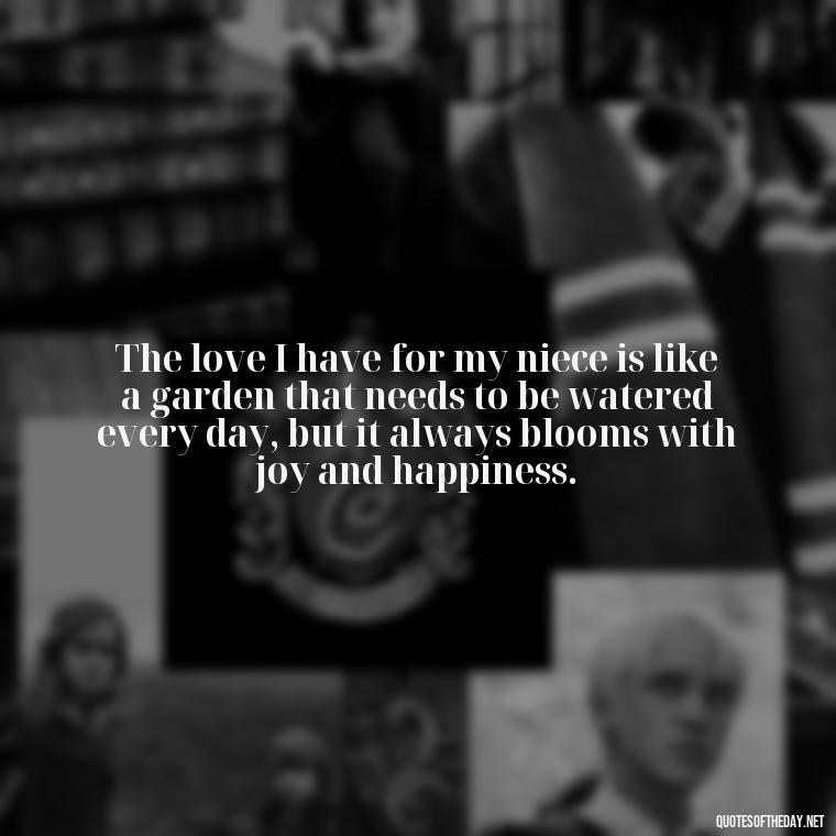 The love I have for my niece is like a garden that needs to be watered every day, but it always blooms with joy and happiness. - Love For A Niece Quotes