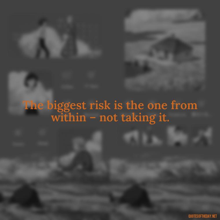 The biggest risk is the one from within – not taking it. - Short And Smart Quotes