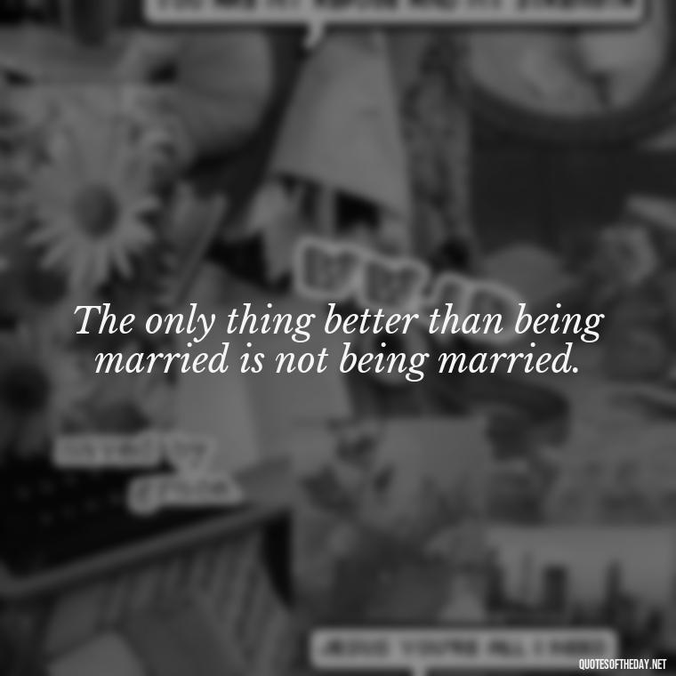 The only thing better than being married is not being married. - Everybody Loves Raymond Quotes