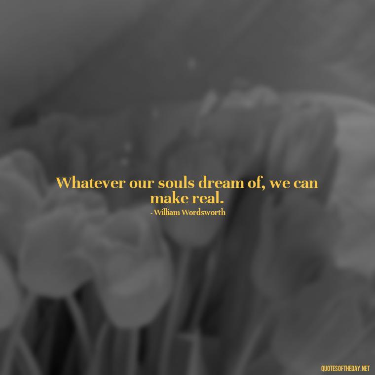 Whatever our souls dream of, we can make real. - Erotic Love Quotes