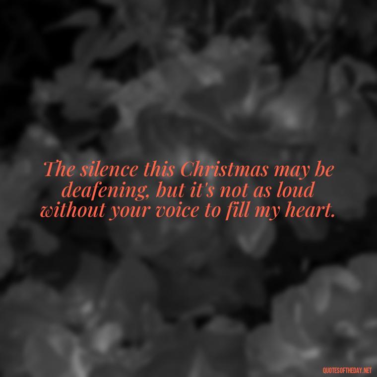 The silence this Christmas may be deafening, but it's not as loud without your voice to fill my heart. - Missing A Loved One On Christmas Quotes