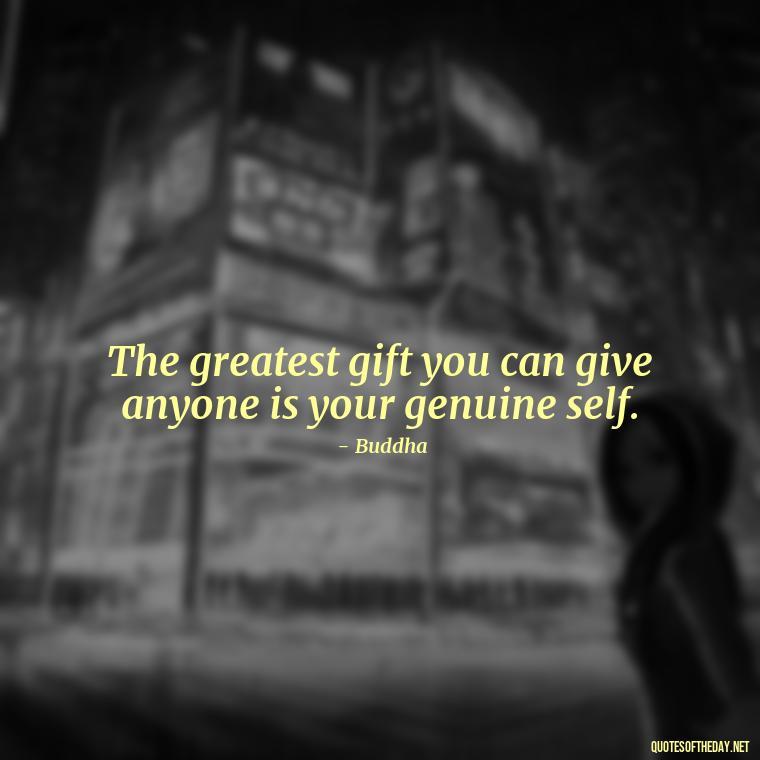 The greatest gift you can give anyone is your genuine self. - Buddha Quotes About Self Love